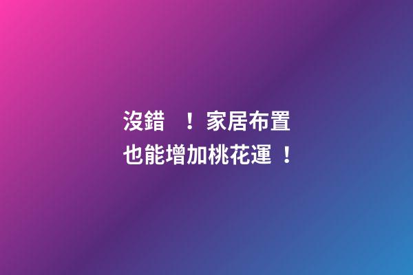 沒錯！家居布置也能增加桃花運！